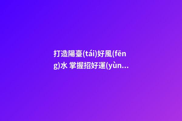 打造陽臺(tái)好風(fēng)水 掌握招好運(yùn)驅(qū)噩運(yùn)的技巧